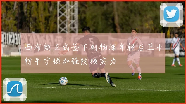 西布朗正式签下利物浦年轻后卫卡特平宁顿加强防线实力