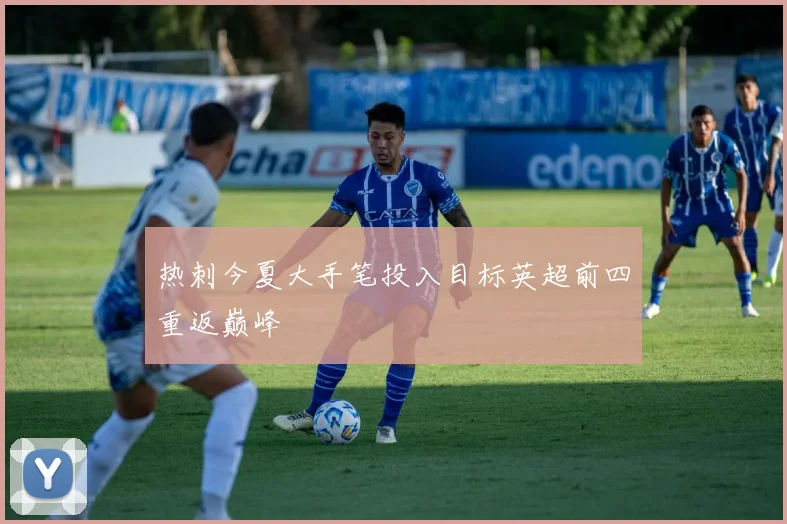 热刺今夏大手笔投入目标英超前四重返巅峰