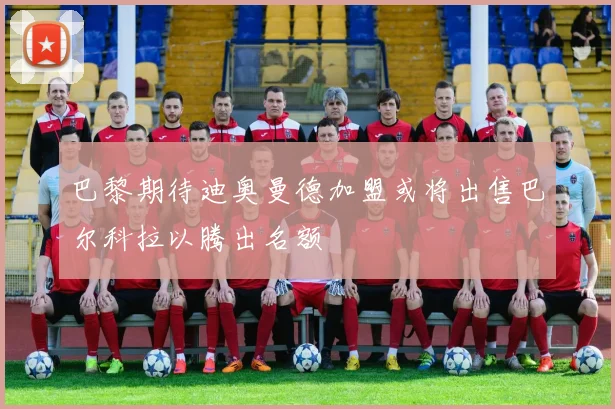 巴黎期待迪奥曼德加盟或将出售巴尔科拉以腾出名额