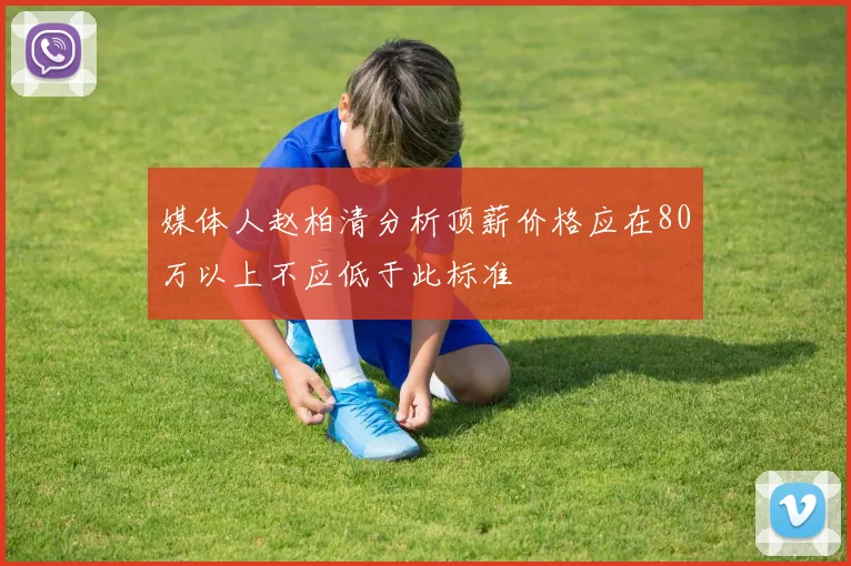 媒体人赵柏清分析顶薪价格应在80万以上不应低于此标准