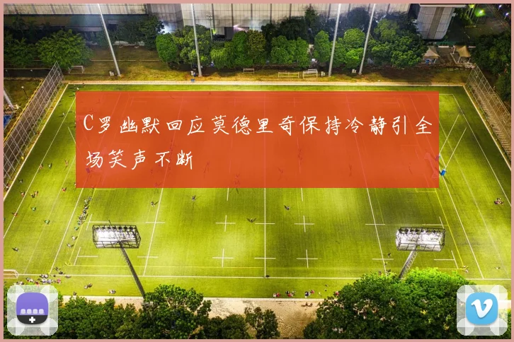 C罗幽默回应莫德里奇保持冷静引全场笑声不断