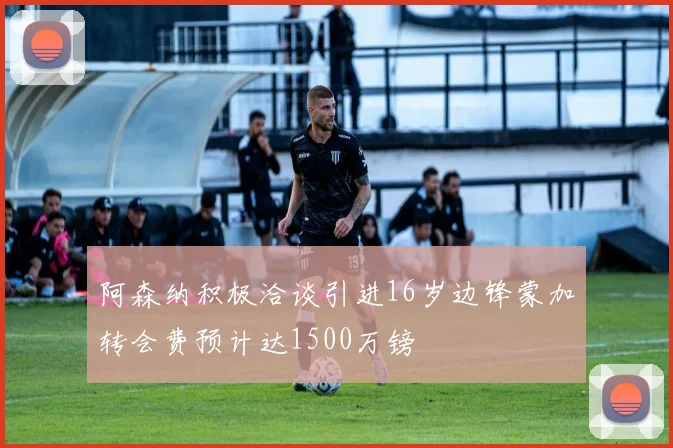 阿森纳积极洽谈引进16岁边锋蒙加转会费预计达1500万镑