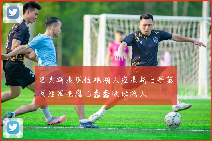 里夫斯表现惊艳湖人应果断出手篮网活塞老鹰已蠢蠢欲动抢人