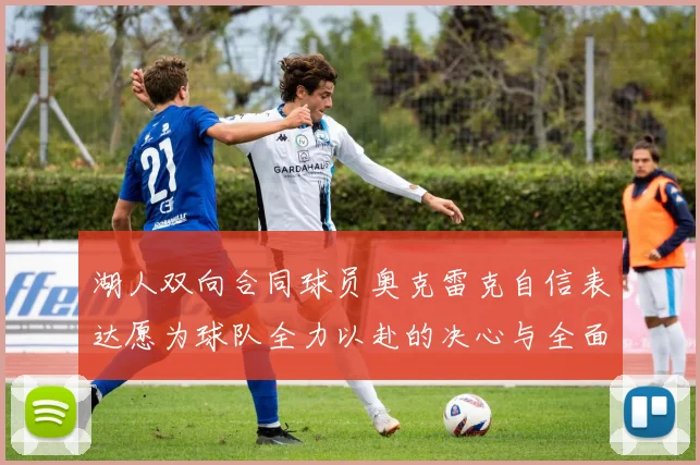 湖人双向合同球员奥克雷克自信表达愿为球队全力以赴的决心与全面能力