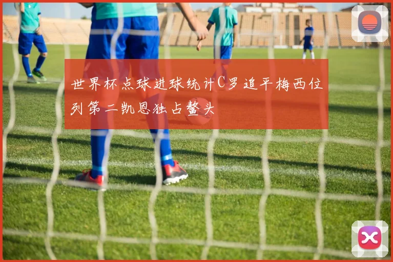 世界杯点球进球统计C罗追平梅西位列第二凯恩独占鳌头