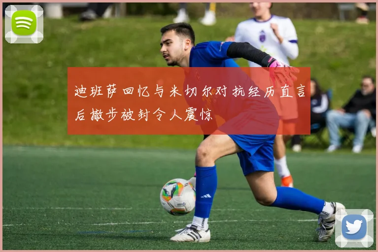 迪班萨回忆与米切尔对抗经历直言后撤步被封令人震惊