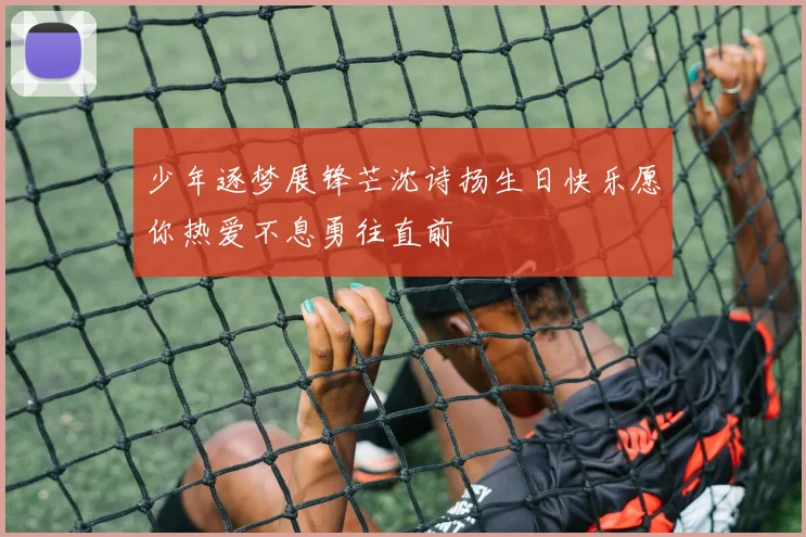 少年逐梦展锋芒沈诗扬生日快乐愿你热爱不息勇往直前