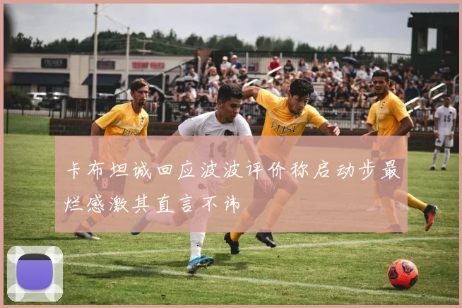 卡布坦诚回应波波评价称启动步最烂感激其直言不讳