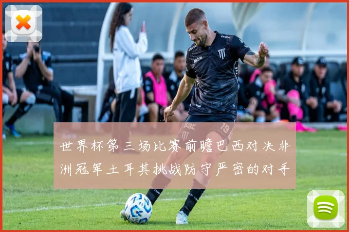 世界杯第三场比赛前瞻巴西对决非洲冠军土耳其挑战防守严密的对手