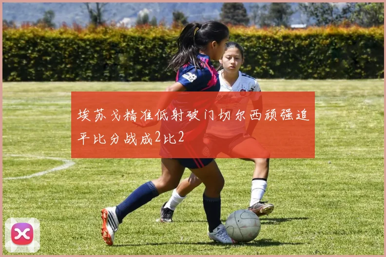 埃苏戈精准低射破门切尔西顽强追平比分战成2比2